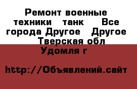 Ремонт военные техники ( танк)  - Все города Другое » Другое   . Тверская обл.,Удомля г.